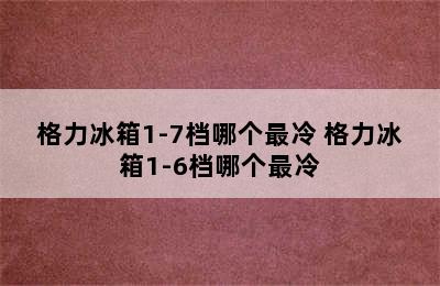 格力冰箱1-7档哪个最冷 格力冰箱1-6档哪个最冷